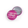I Came Here Willingly Round Pins